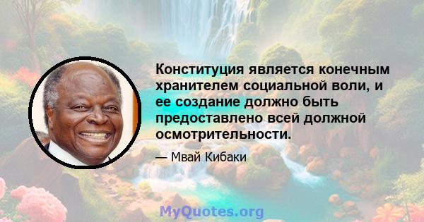 Конституция является конечным хранителем социальной воли, и ее создание должно быть предоставлено всей должной осмотрительности.