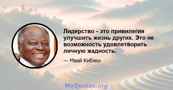 Лидерство - это привилегия улучшить жизнь других. Это не возможность удовлетворить личную жадность.