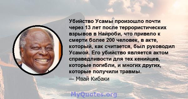 Убийство Усамы произошло почти через 13 лет после террористических взрывов в Найроби, что привело к смерти более 200 человек, в акте, который, как считается, был руководил Усамой. Его убийство является актом