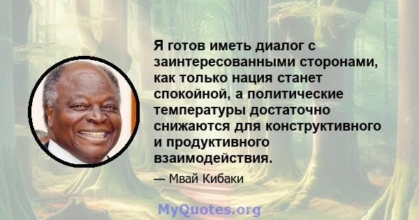 Я готов иметь диалог с заинтересованными сторонами, как только нация станет спокойной, а политические температуры достаточно снижаются для конструктивного и продуктивного взаимодействия.