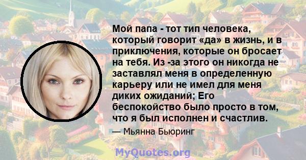 Мой папа - тот тип человека, который говорит «да» в жизнь, и в приключения, которые он бросает на тебя. Из -за этого он никогда не заставлял меня в определенную карьеру или не имел для меня диких ожиданий; Его