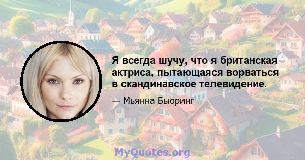 Я всегда шучу, что я британская актриса, пытающаяся ворваться в скандинавское телевидение.