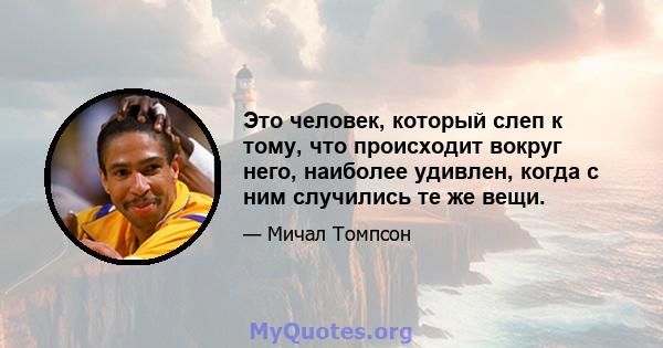 Это человек, который слеп к тому, что происходит вокруг него, наиболее удивлен, когда с ним случились те же вещи.