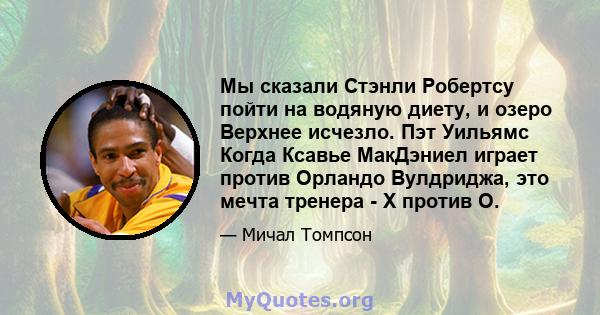 Мы сказали Стэнли Робертсу пойти на водяную диету, и озеро Верхнее исчезло. Пэт Уильямс Когда Ксавье МакДэниел играет против Орландо Вулдриджа, это мечта тренера - X против О.