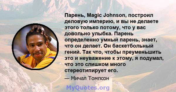 Парень, Magic Johnson, построил деловую империю, и вы не делаете этого только потому, что у вас довольно улыбка. Парень определенно умный парень, знает, что он делает. Он баскетбольный гений. Так что, чтобы преуменьшить 