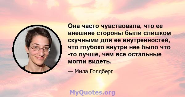 Она часто чувствовала, что ее внешние стороны были слишком скучными для ее внутренностей, что глубоко внутри нее было что -то лучше, чем все остальные могли видеть.