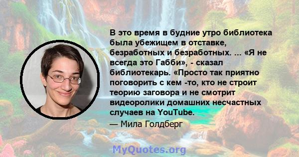 В это время в будние утро библиотека была убежищем в отставке, безработных и безработных. ... «Я не всегда это Габби», - сказал библиотекарь. «Просто так приятно поговорить с кем -то, кто не строит теорию заговора и не