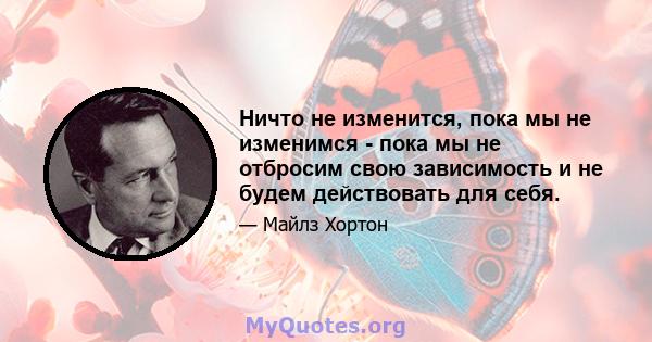 Ничто не изменится, пока мы не изменимся - пока мы не отбросим свою зависимость и не будем действовать для себя.