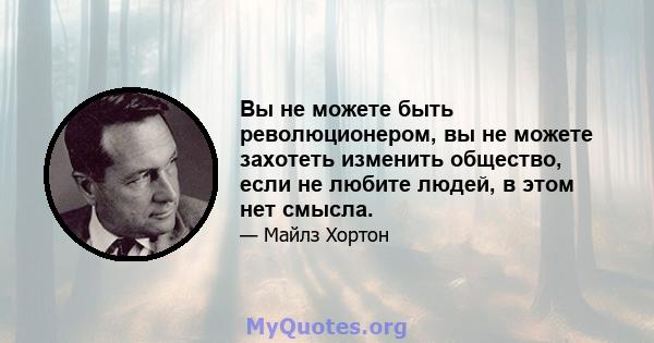 Вы не можете быть революционером, вы не можете захотеть изменить общество, если не любите людей, в этом нет смысла.