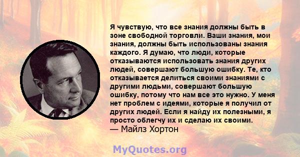 Я чувствую, что все знания должны быть в зоне свободной торговли. Ваши знания, мои знания, должны быть использованы знания каждого. Я думаю, что люди, которые отказываются использовать знания других людей, совершают