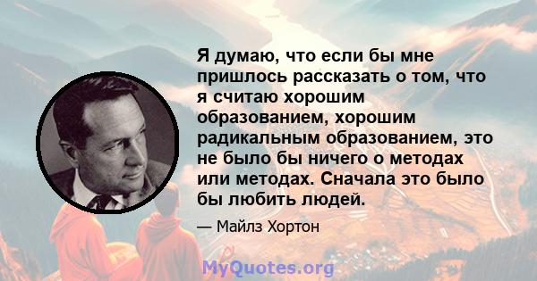 Я думаю, что если бы мне пришлось рассказать о том, что я считаю хорошим образованием, хорошим радикальным образованием, это не было бы ничего о методах или методах. Сначала это было бы любить людей.