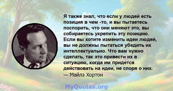 Я также знал, что если у людей есть позиция в чем -то, и вы пытаетесь поспорить, что они меняют это, вы собираетесь укрепить эту позицию. Если вы хотите изменить идеи людей, вы не должны пытаться убедить их