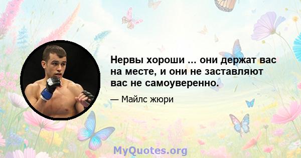 Нервы хороши ... они держат вас на месте, и они не заставляют вас не самоуверенно.