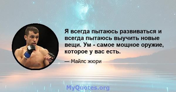 Я всегда пытаюсь развиваться и всегда пытаюсь выучить новые вещи. Ум - самое мощное оружие, которое у вас есть.