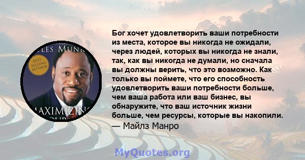 Бог хочет удовлетворить ваши потребности из места, которое вы никогда не ожидали, через людей, которых вы никогда не знали, так, как вы никогда не думали, но сначала вы должны верить, что это возможно. Как только вы