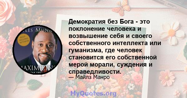 Демократия без Бога - это поклонение человека и возвышение себя и своего собственного интеллекта или гуманизма, где человек становится его собственной мерой морали, суждения и справедливости.