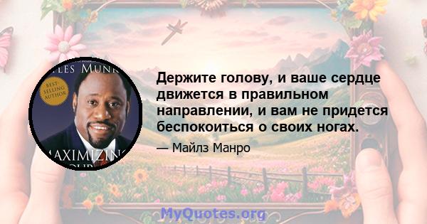 Держите голову, и ваше сердце движется в правильном направлении, и вам не придется беспокоиться о своих ногах.