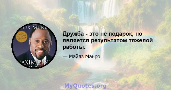 Дружба - это не подарок, но является результатом тяжелой работы.