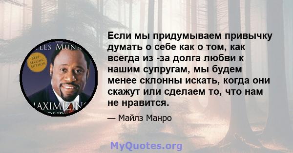 Если мы придумываем привычку думать о себе как о том, как всегда из -за долга любви к нашим супругам, мы будем менее склонны искать, когда они скажут или сделаем то, что нам не нравится.