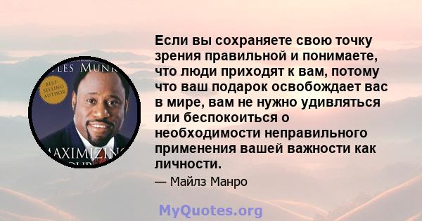 Если вы сохраняете свою точку зрения правильной и понимаете, что люди приходят к вам, потому что ваш подарок освобождает вас в мире, вам не нужно удивляться или беспокоиться о необходимости неправильного применения