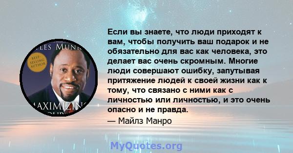 Если вы знаете, что люди приходят к вам, чтобы получить ваш подарок и не обязательно для вас как человека, это делает вас очень скромным. Многие люди совершают ошибку, запутывая притяжение людей к своей жизни как к