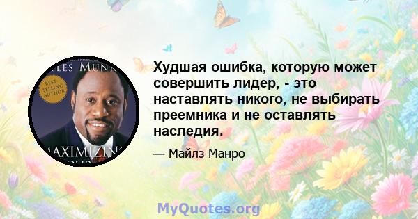 Худшая ошибка, которую может совершить лидер, - это наставлять никого, не выбирать преемника и не оставлять наследия.