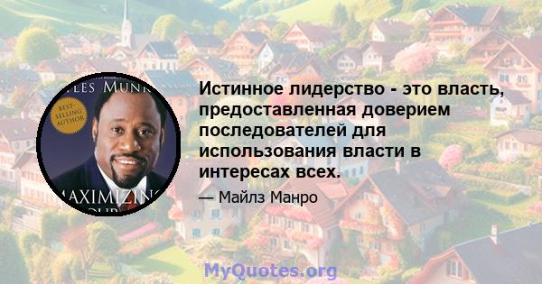 Истинное лидерство - это власть, предоставленная доверием последователей для использования власти в интересах всех.