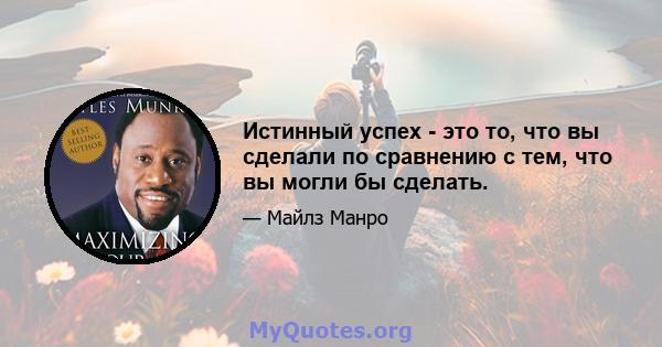 Истинный успех - это то, что вы сделали по сравнению с тем, что вы могли бы сделать.