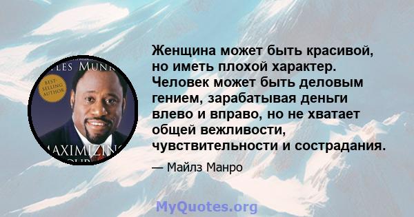 Женщина может быть красивой, но иметь плохой характер. Человек может быть деловым гением, зарабатывая деньги влево и вправо, но не хватает общей вежливости, чувствительности и сострадания.