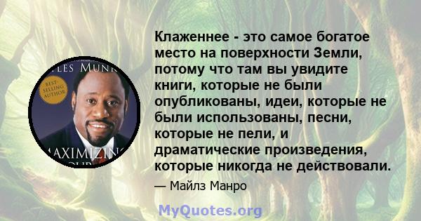 Клаженнее - это самое богатое место на поверхности Земли, потому что там вы увидите книги, которые не были опубликованы, идеи, которые не были использованы, песни, которые не пели, и драматические произведения, которые