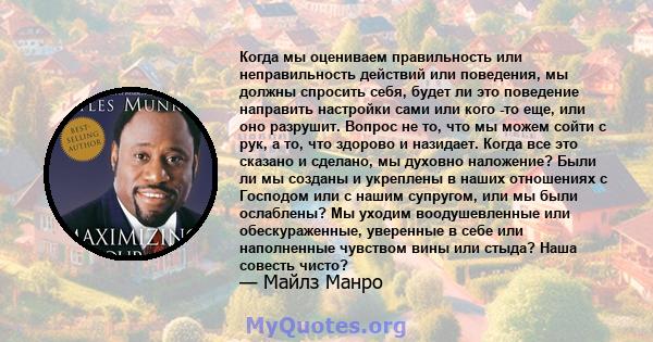 Когда мы оцениваем правильность или неправильность действий или поведения, мы должны спросить себя, будет ли это поведение направить настройки сами или кого -то еще, или оно разрушит. Вопрос не то, что мы можем сойти с