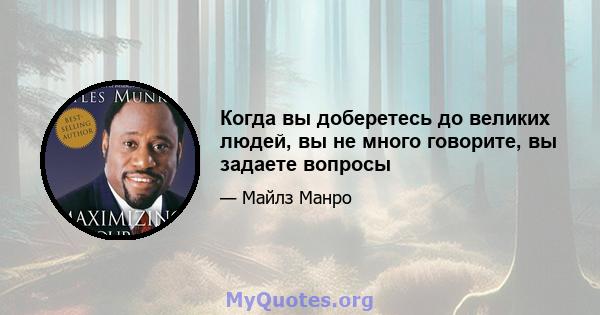 Когда вы доберетесь до великих людей, вы не много говорите, вы задаете вопросы