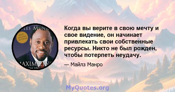 Когда вы верите в свою мечту и свое видение, он начинает привлекать свои собственные ресурсы. Никто не был рожден, чтобы потерпеть неудачу.