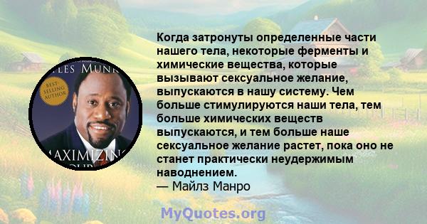 Когда затронуты определенные части нашего тела, некоторые ферменты и химические вещества, которые вызывают сексуальное желание, выпускаются в нашу систему. Чем больше стимулируются наши тела, тем больше химических