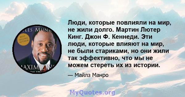 Люди, которые повлияли на мир, не жили долго. Мартин Лютер Кинг. Джон Ф. Кеннеди. Эти люди, которые влияют на мир, не были стариками, но они жили так эффективно, что мы не можем стереть их из истории.