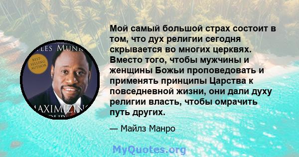 Мой самый большой страх состоит в том, что дух религии сегодня скрывается во многих церквях. Вместо того, чтобы мужчины и женщины Божьи проповедовать и применять принципы Царства к повседневной жизни, они дали духу