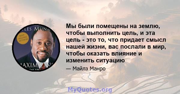 Мы были помещены на землю, чтобы выполнить цель, и эта цель - это то, что придает смысл нашей жизни, вас послали в мир, чтобы оказать влияние и изменить ситуацию