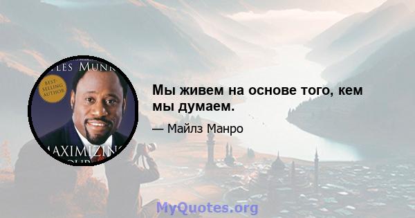 Мы живем на основе того, кем мы думаем.