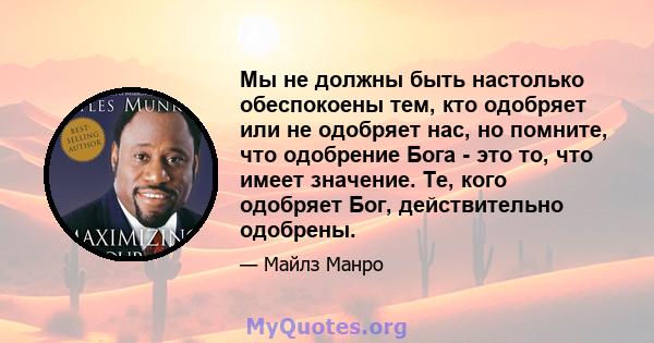 Мы не должны быть настолько обеспокоены тем, кто одобряет или не одобряет нас, но помните, что одобрение Бога - это то, что имеет значение. Те, кого одобряет Бог, действительно одобрены.