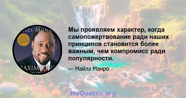 Мы проявляем характер, когда самопожертвование ради наших принципов становится более важным, чем компромисс ради популярности.