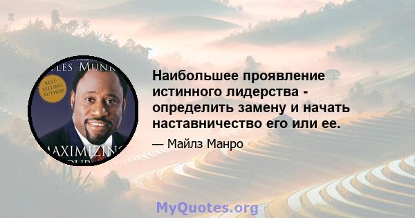 Наибольшее проявление истинного лидерства - определить замену и начать наставничество его или ее.