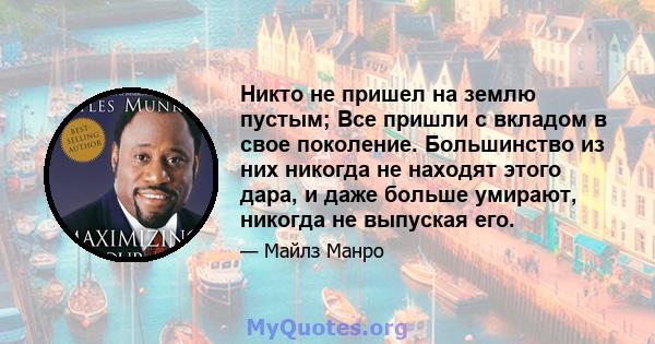 Никто не пришел на землю пустым; Все пришли с вкладом в свое поколение. Большинство из них никогда не находят этого дара, и даже больше умирают, никогда не выпуская его.