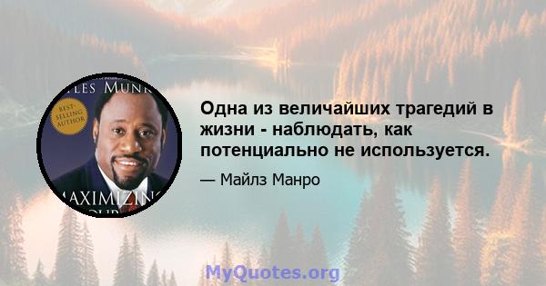 Одна из величайших трагедий в жизни - наблюдать, как потенциально не используется.