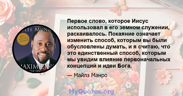 Первое слово, которое Иисус использовал в его земном служении, раскаивалось. Покаяние означает изменить способ, которым вы были обусловлены думать, и я считаю, что это единственный способ, которым мы увидим влияние