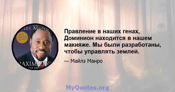 Правление в наших генах, Доминион находится в нашем макияже. Мы были разработаны, чтобы управлять землей.