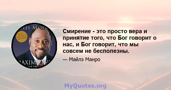 Смирение - это просто вера и принятие того, что Бог говорит о нас, и Бог говорит, что мы совсем не бесполезны.