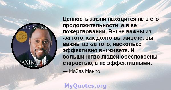 Ценность жизни находится не в его продолжительности, а в ее пожертвовании. Вы не важны из -за того, как долго вы живете, вы важны из -за того, насколько эффективно вы живете. И большинство людей обеспокоены старостью, а 