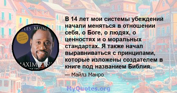 В 14 лет мои системы убеждений начали меняться в отношении себя, о Боге, о людях, о ценностях и о моральных стандартах. Я также начал выравниваться с принципами, которые изложены создателем в книге под названием Библия.