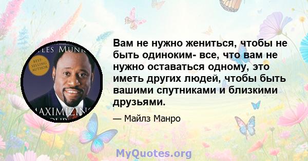 Вам не нужно жениться, чтобы не быть одиноким- все, что вам не нужно оставаться одному, это иметь других людей, чтобы быть вашими спутниками и близкими друзьями.