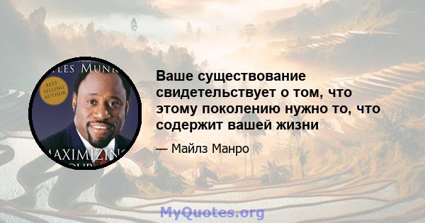 Ваше существование свидетельствует о том, что этому поколению нужно то, что содержит вашей жизни